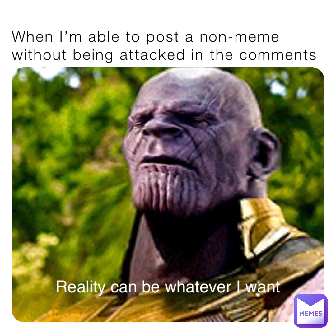 When I’m able to post a non-meme without being attacked in the comments Reality can be whatever I want