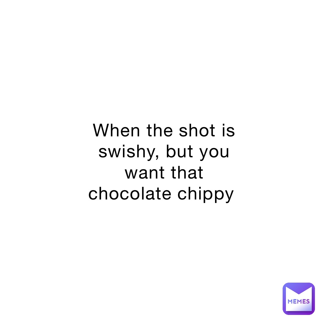 When the shot is swishy, but you want that chocolate chippy