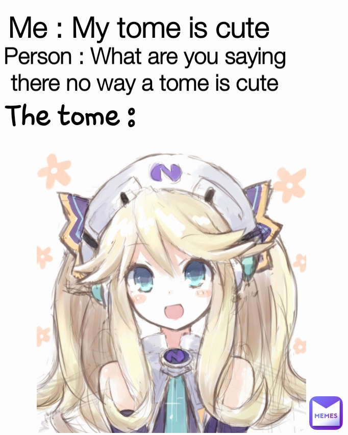 Person : What are you saying there no way a tome is cute Me : My tome is cute The tome :