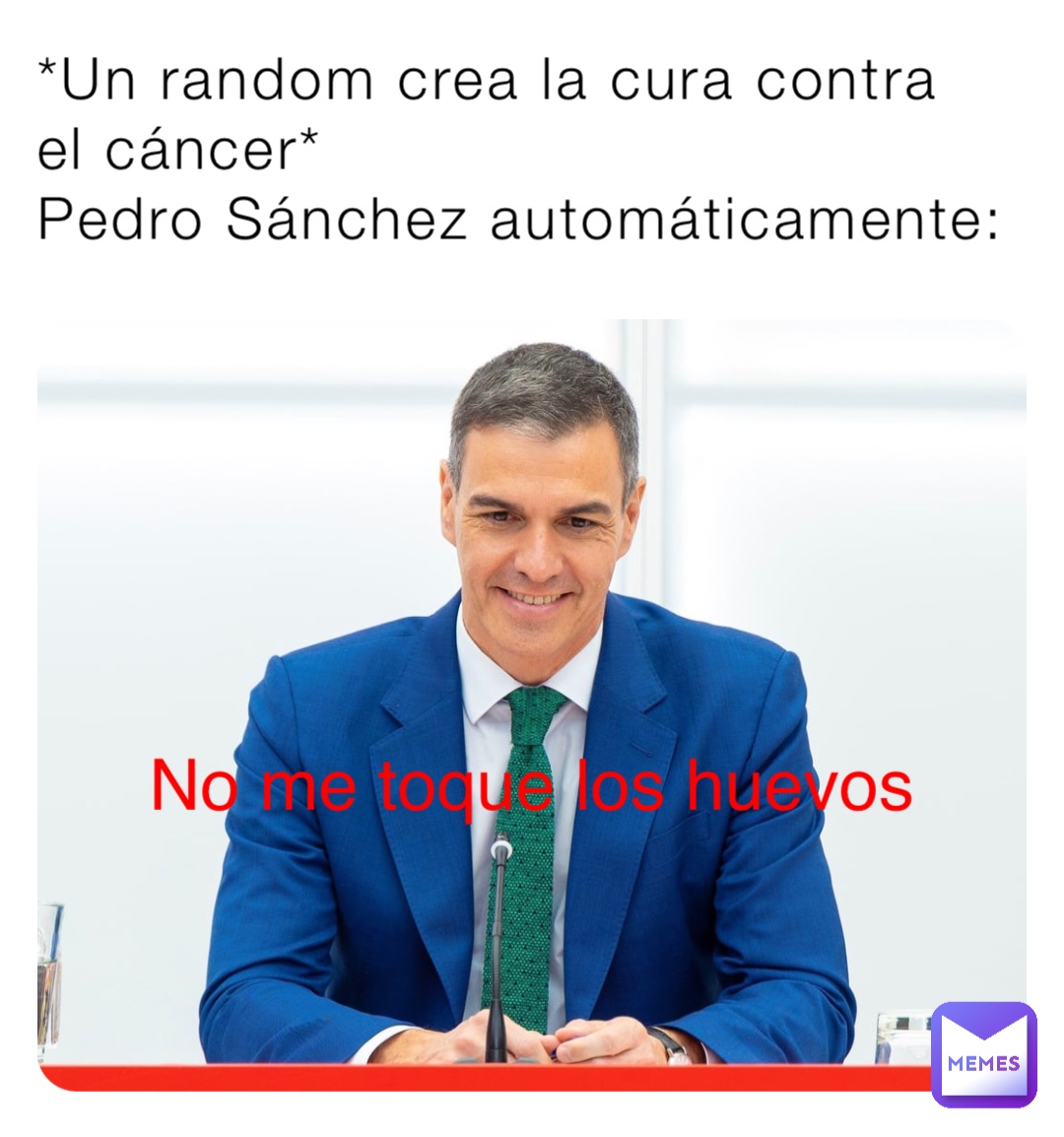 *Un random crea la cura contra el cáncer*
Pedro Sánchez automáticamente: No me toque los huevos