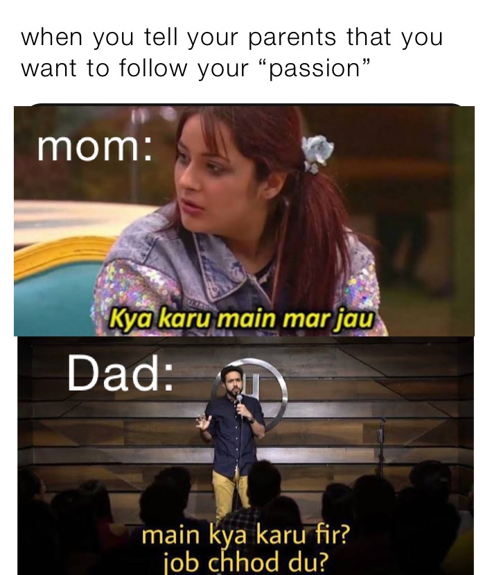 when you tell your parents that you want to follow your “passion”