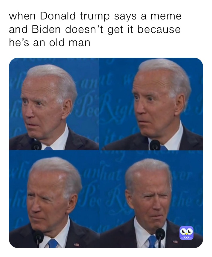 when Donald trump says a meme and Biden doesn’t get it because he’s an old man