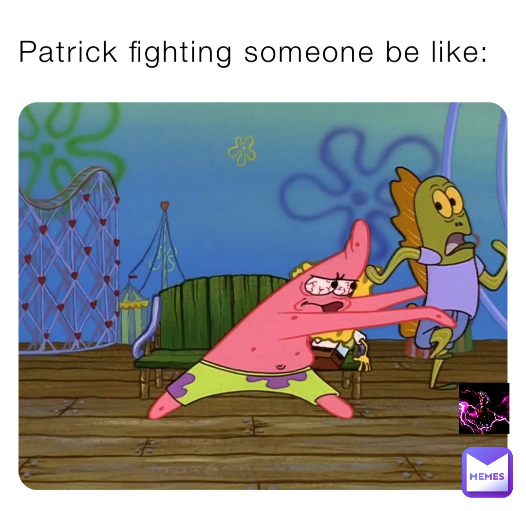 Patrick fighting someone be like: