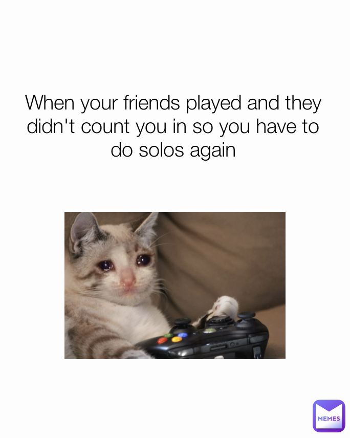 When your friends played and they didn't count you in so you have to do solos again