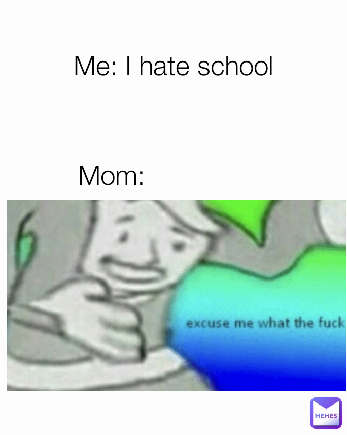 Mom: Me: I hate school