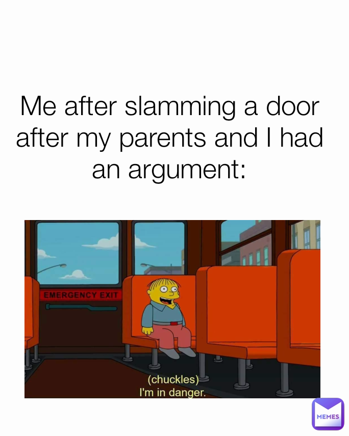 Me after slamming a door after my parents and I had an argument: