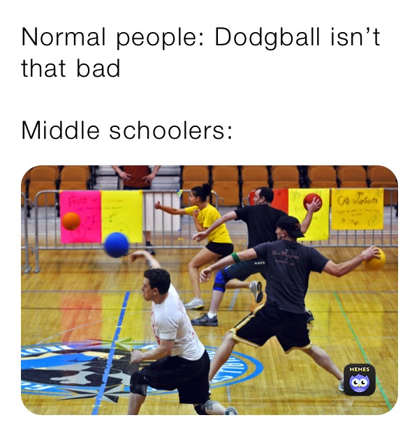 Normal people: Dodgball isn’t that bad

Middle schoolers: