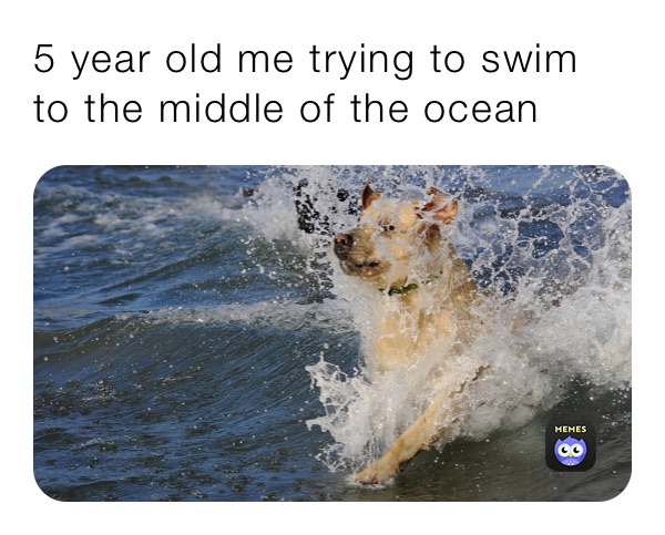 5 year old me trying to swim to the middle of the ocean 