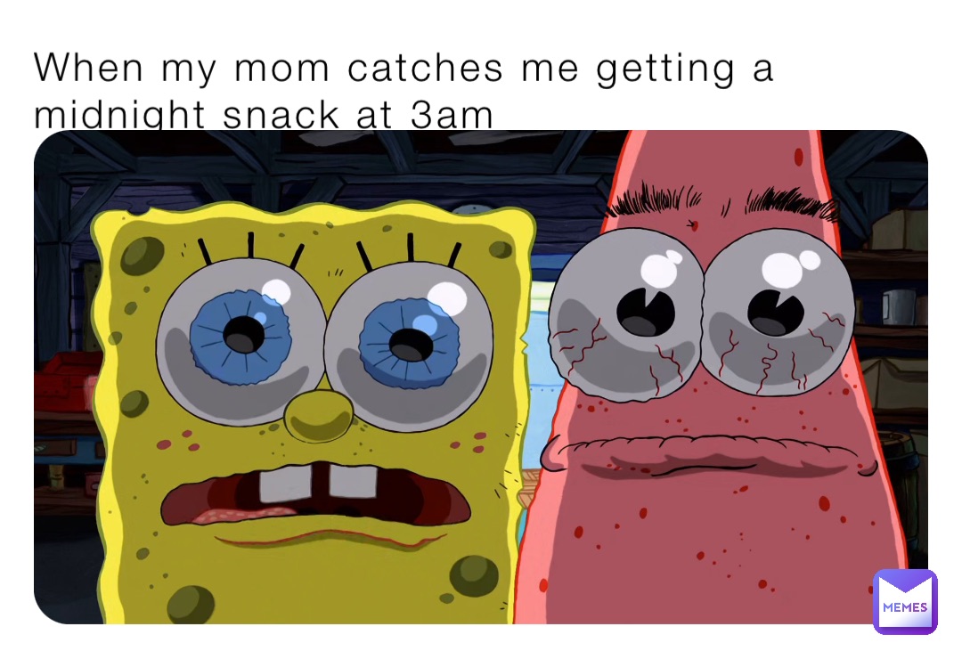 When my mom catches me getting a midnight snack at 3am