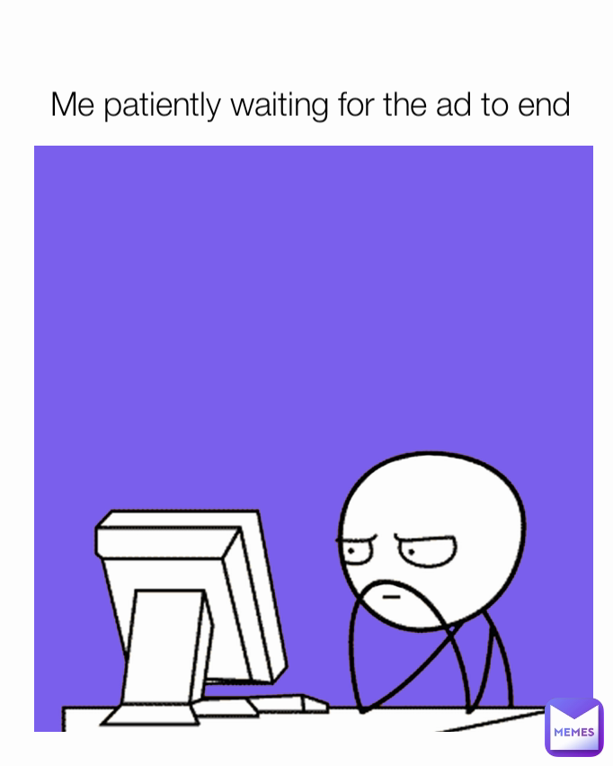 Me patiently waiting for the ad to end