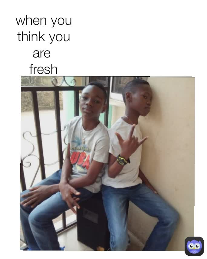 when you think you are 
fresh