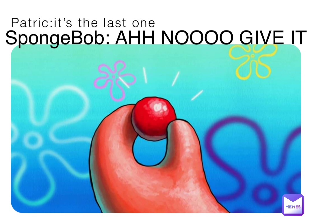 Patric:it’s the last one SpongeBob: AHH NOOOO GIVE IT