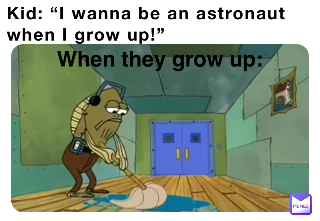 Kid: “I wanna be an astronaut when I grow up!” When they grow up: