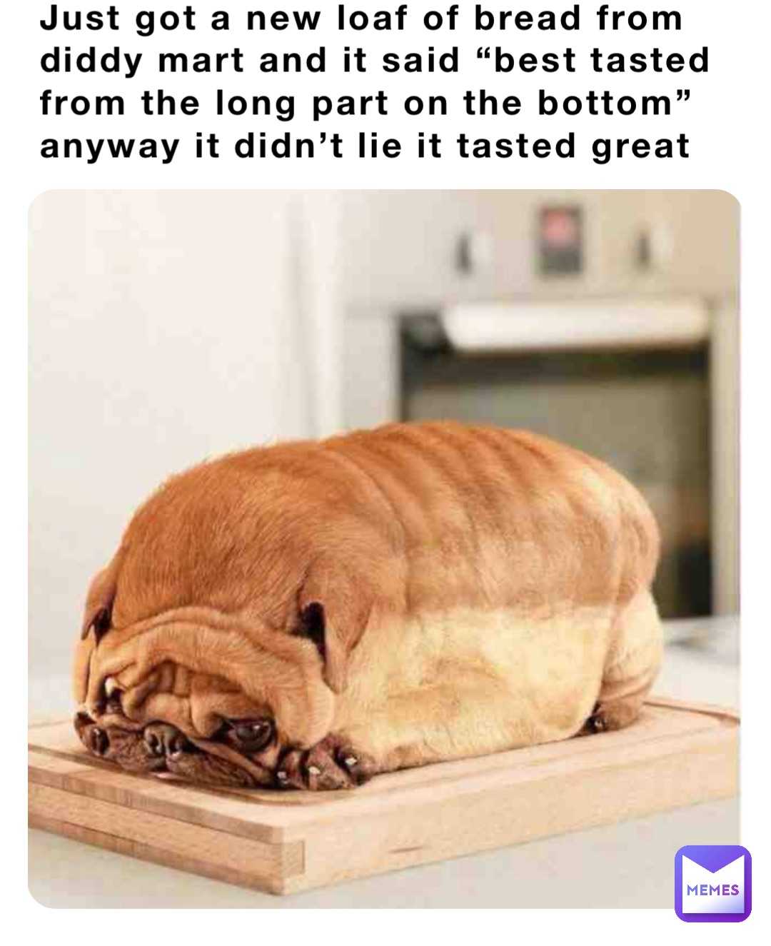 Just got a new loaf of bread from diddy mart and it said “best tasted from the long part on the bottom” anyway it didn’t lie it tasted great