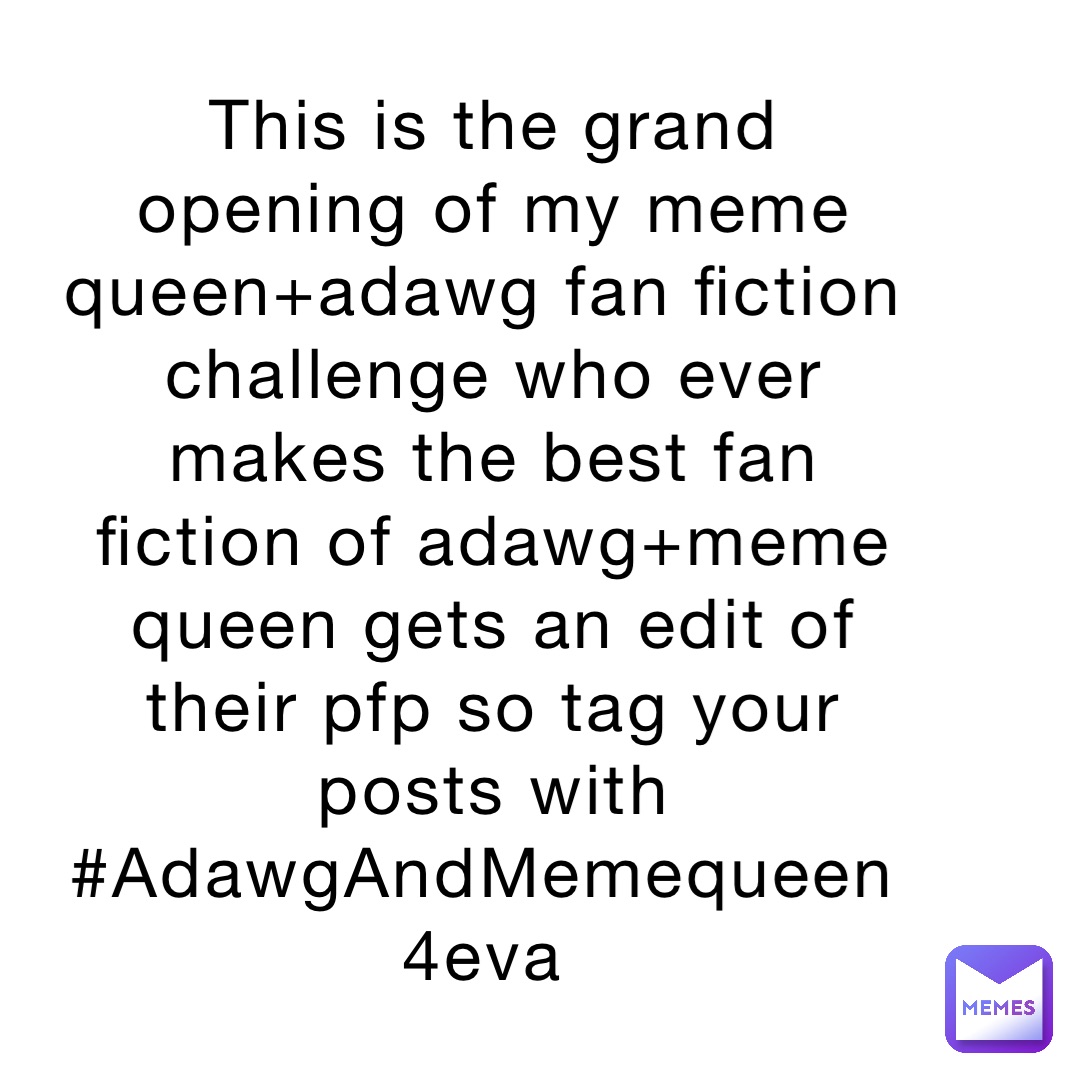 This is the grand opening of my meme queen+adawg fan fiction challenge who ever makes the best fan fiction of adawg+meme queen gets an edit of their pfp so tag your posts with #AdawgAndMemequeen4eva
