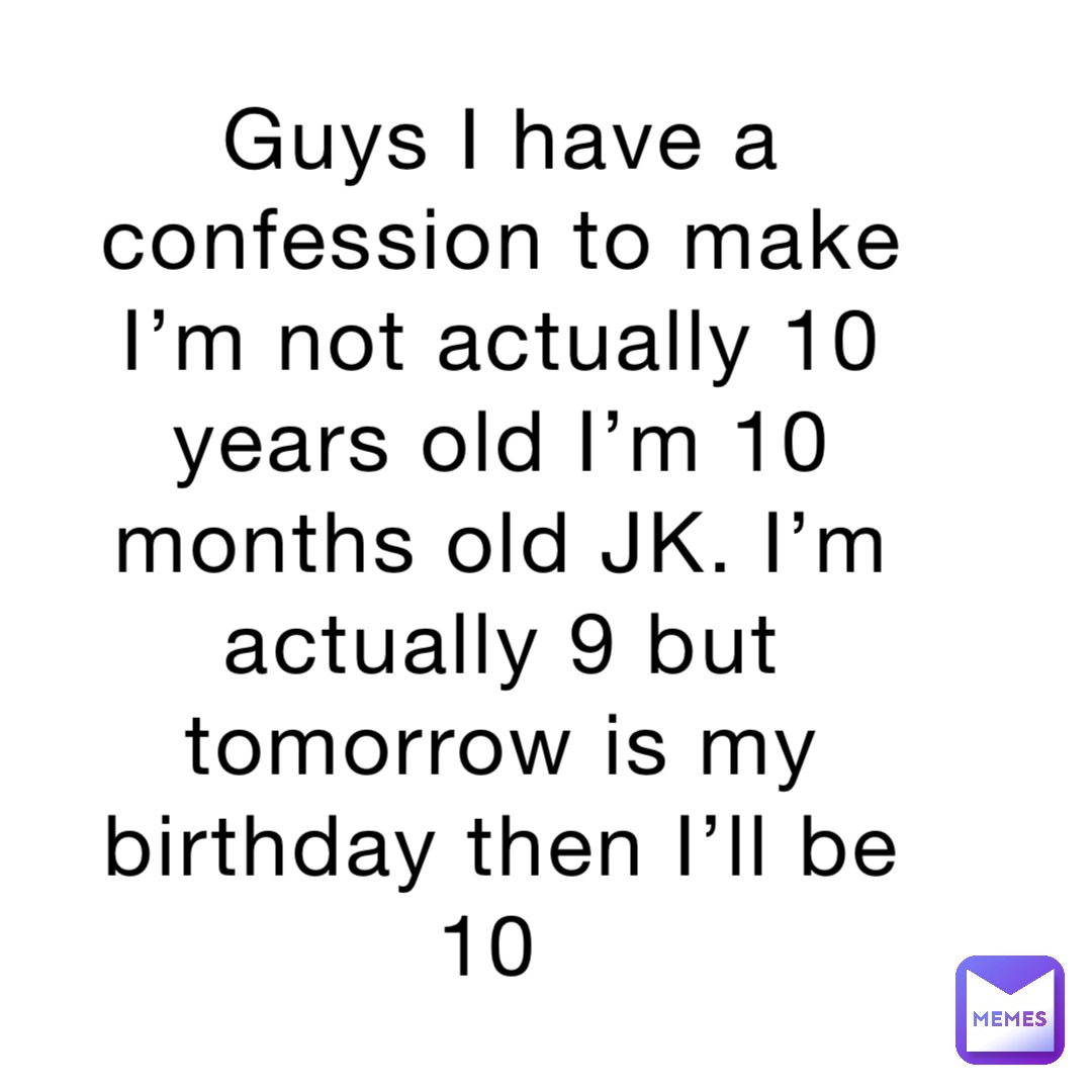 Guys I have a confession to make I’m not actually 10 years old I’m 10 months old JK. I’m actually 9 but tomorrow is my birthday then I’ll be 10