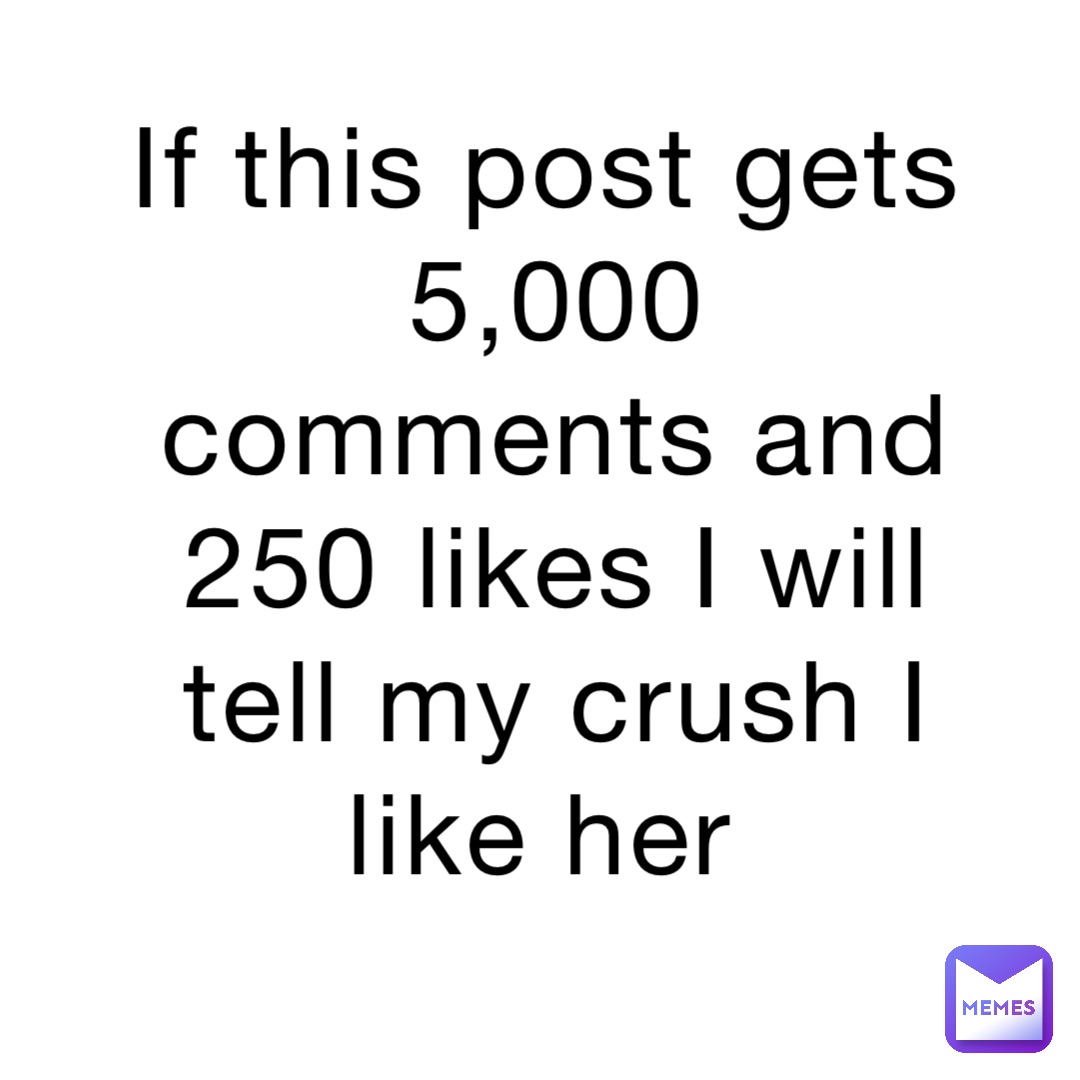 If this post gets 5,000 comments and 250 likes I will tell my crush I like her