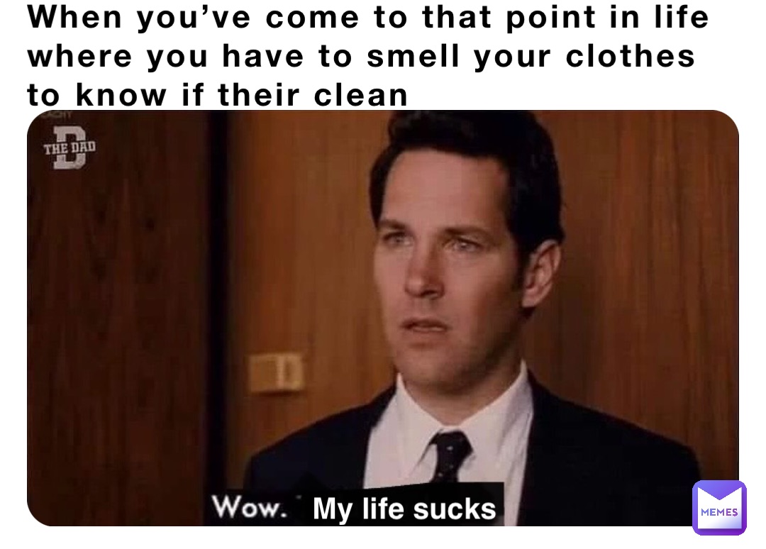 When you’ve come to that point in life where you have to smell your clothes to know if their clean My life sucks