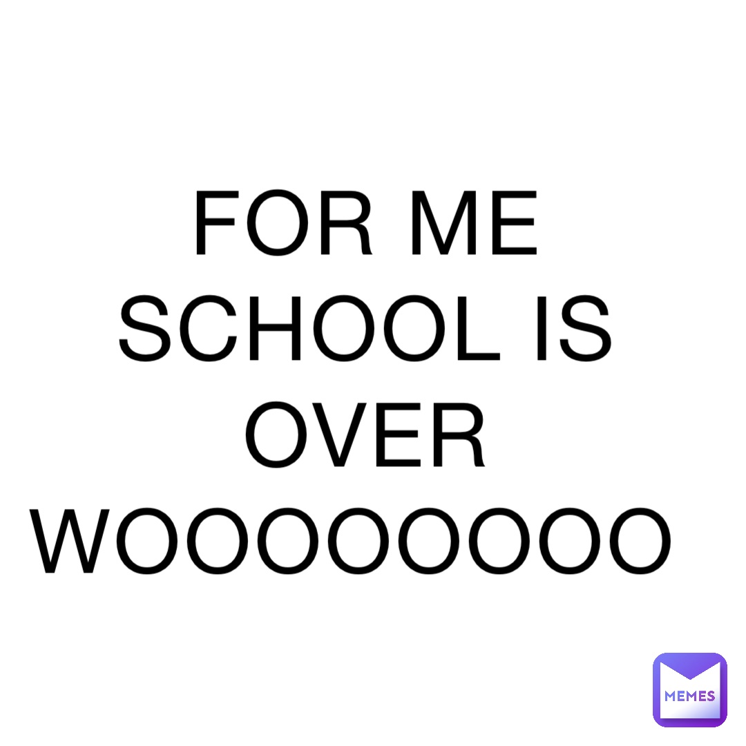 FOR ME SCHOOL IS OVER WOOOOOOOO