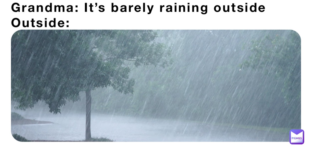 Grandma: It’s barely raining outside 
Outside:
