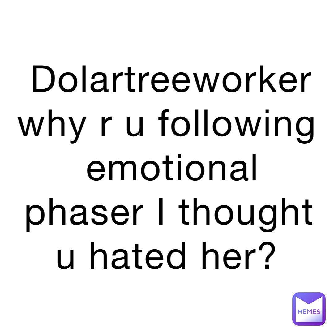 Dolartreeworker why r u following emotional phaser I thought u hated her?