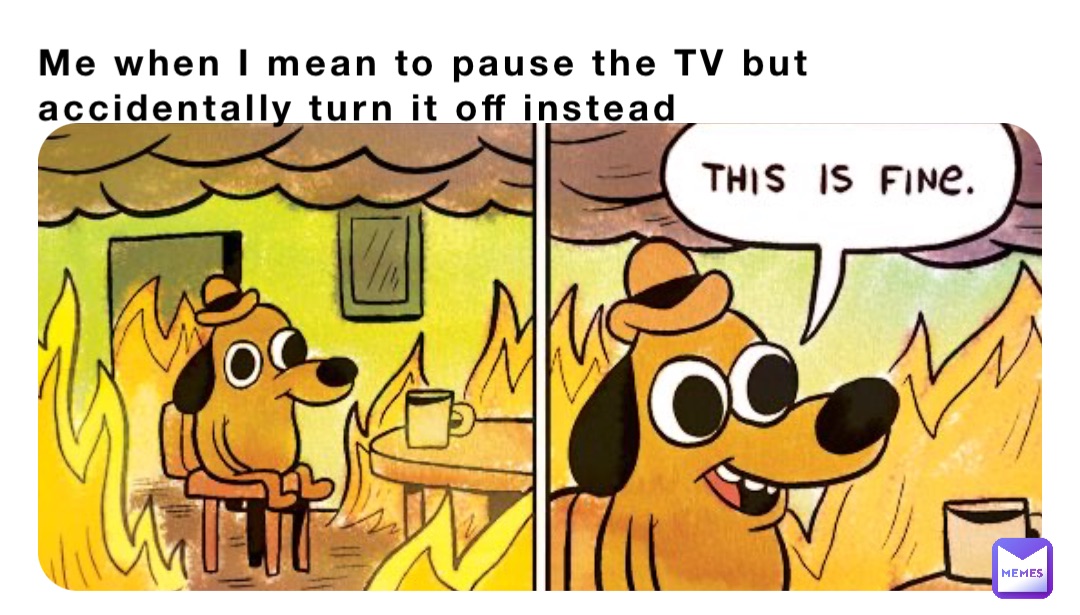 Me when I mean to pause the TV but accidentally turn it off instead