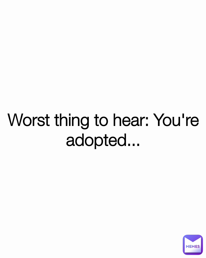 Worst thing to hear: You're adopted...