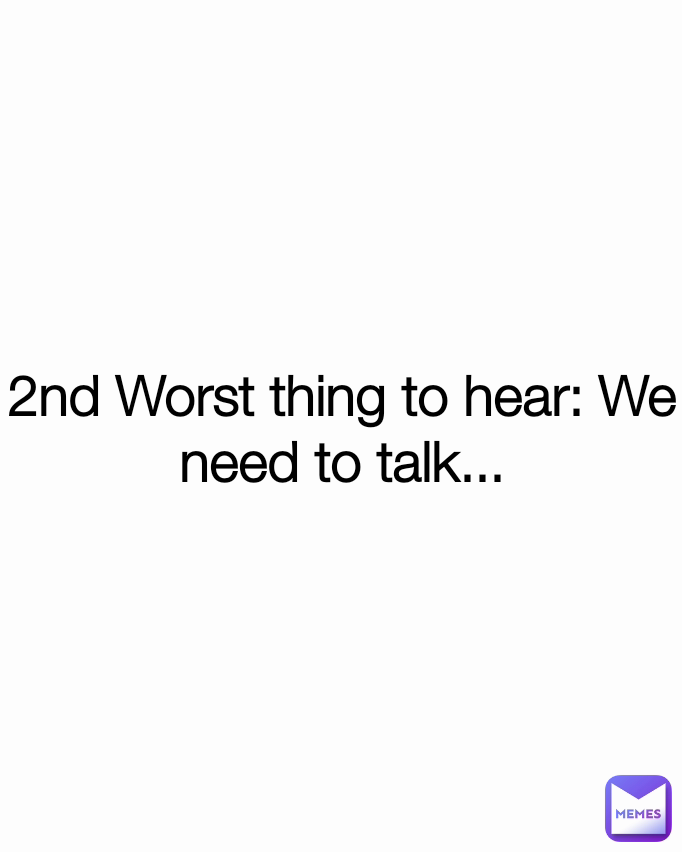 2nd Worst thing to hear: We need to talk...