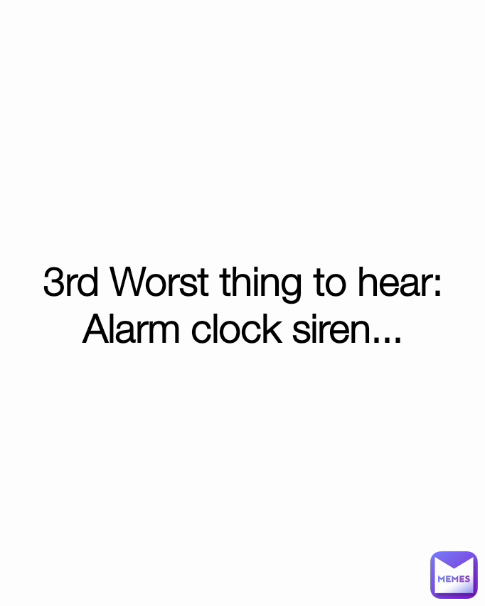3rd Worst thing to hear: Alarm clock siren...