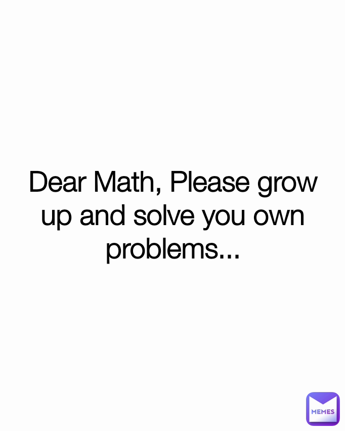 Dear Math, Please grow up and solve you own problems...