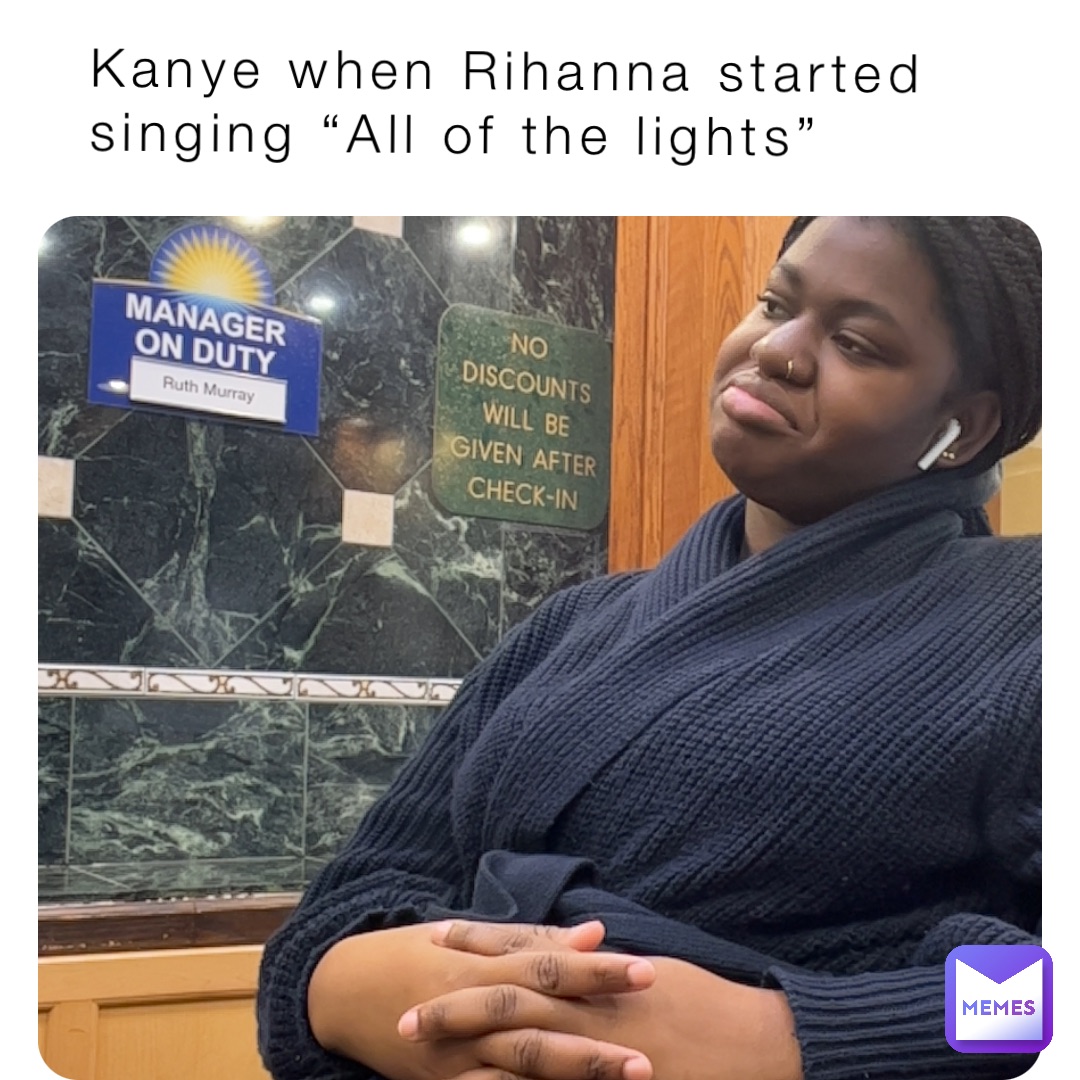 Kanye when Rihanna started 
singing “All of the lights”