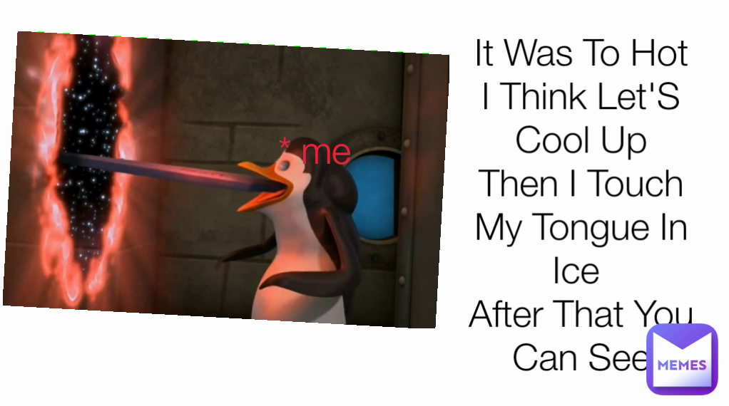 It Was To Hot I Think Let'S Cool Up
Then I Touch My Tongue In Ice 
After That You Can See * me