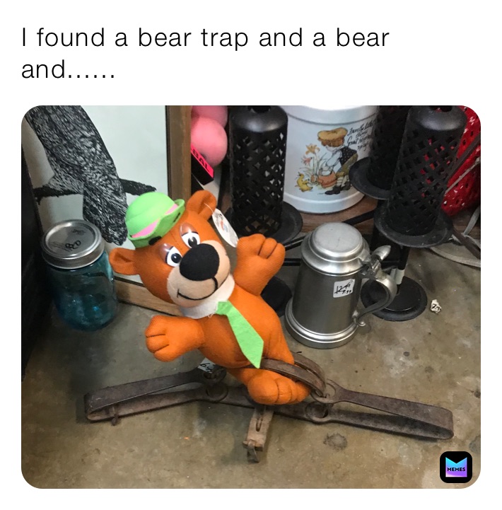I found a bear trap and a bear and......