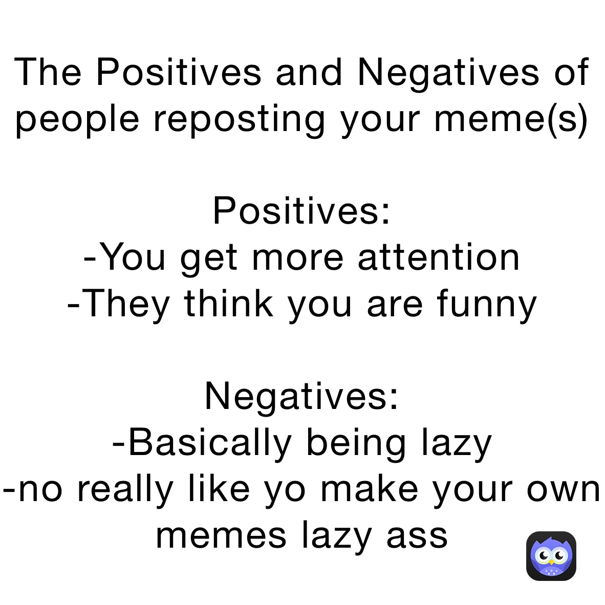 The Positives and Negatives of people reposting your meme(s)

Positives: 
-You get more attention 
-They think you are funny

Negatives:
-Basically being lazy
-no really like yo make your own memes lazy ass 