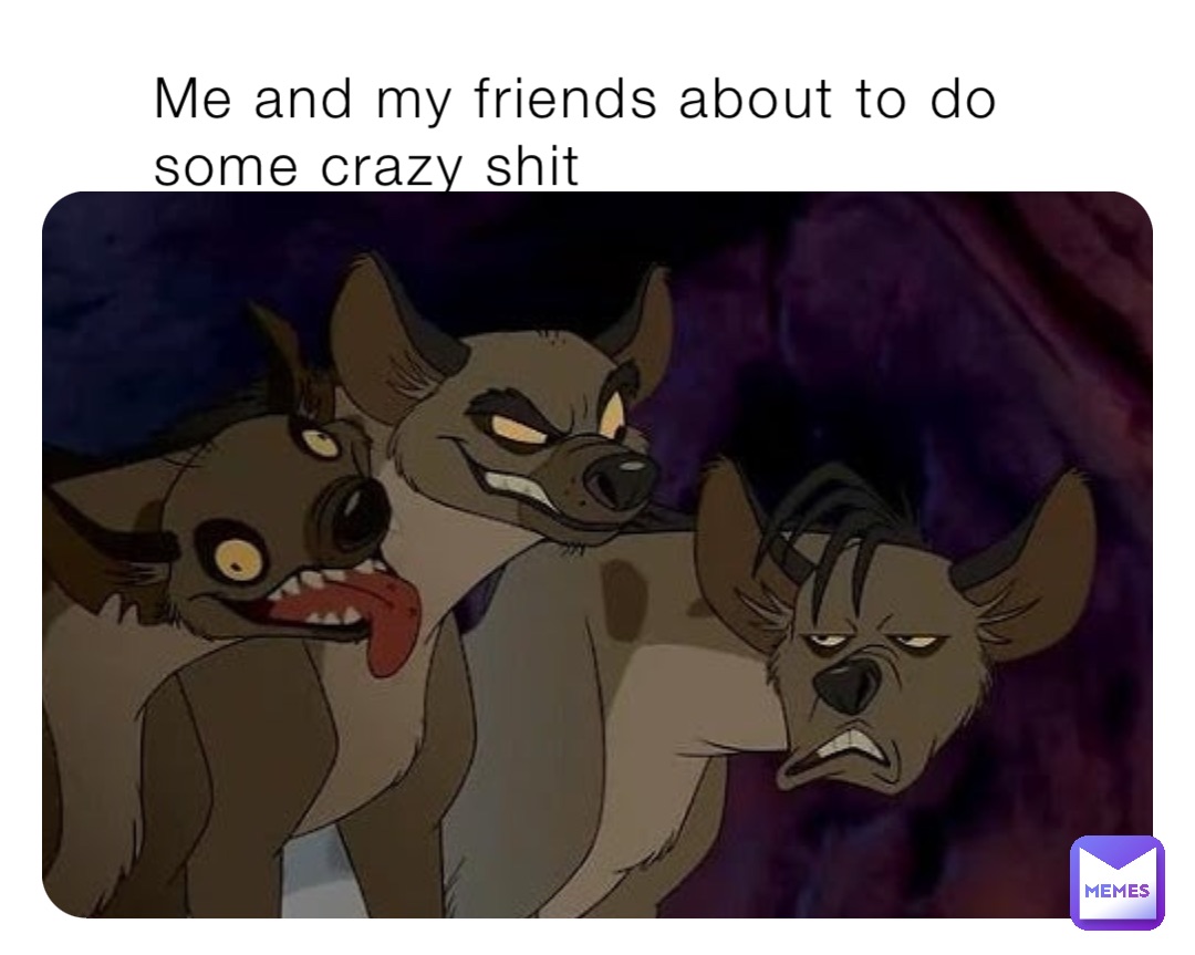Me and my friends about to do some crazy shit