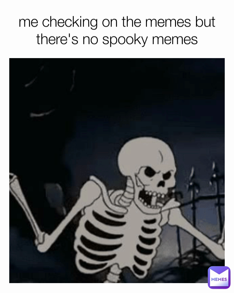 me checking on the memes but there's no spooky memes