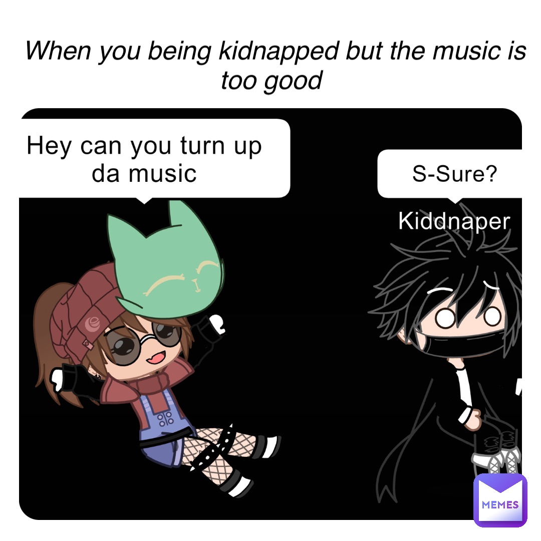 When you being kidnapped but the music is too good