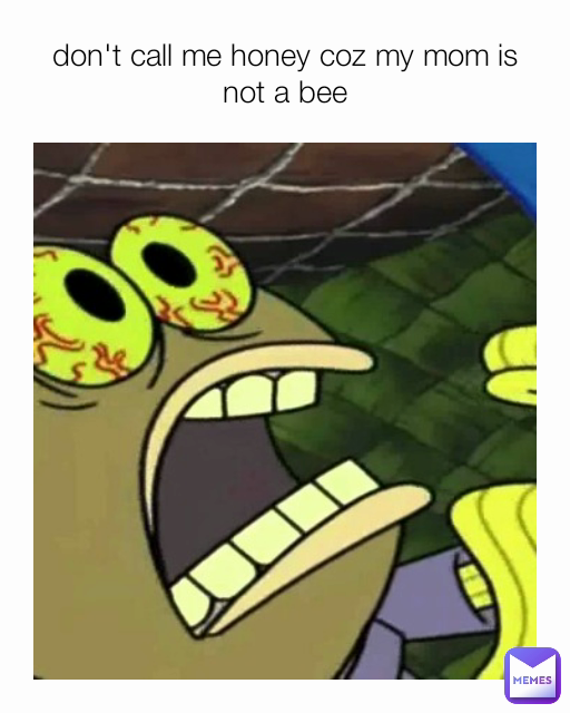 don't call me honey coz my mom is not a bee