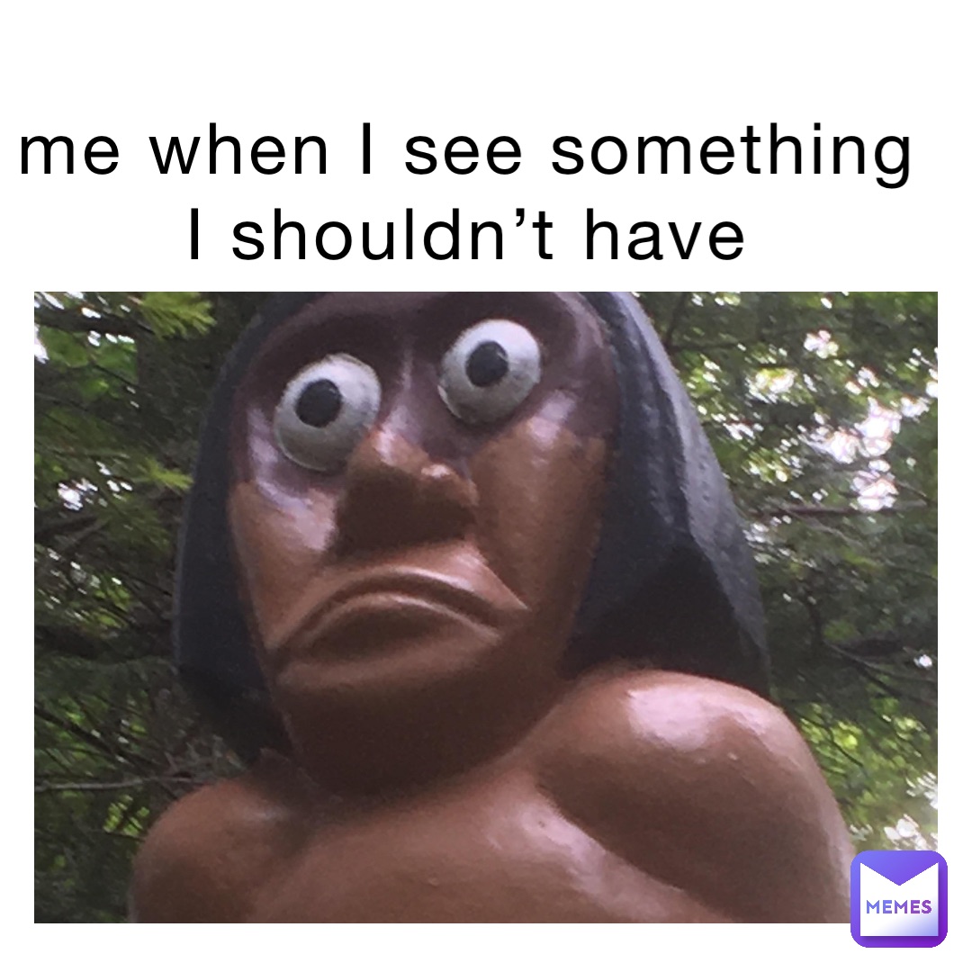 me when I see something I shouldn’t have
