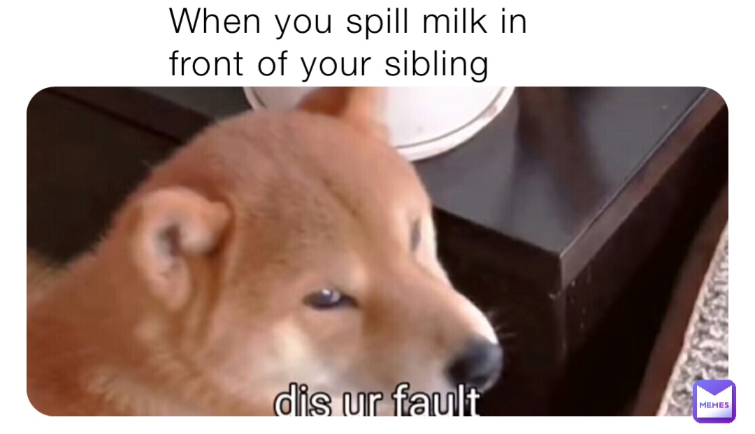 When you spill milk in front of your sibling