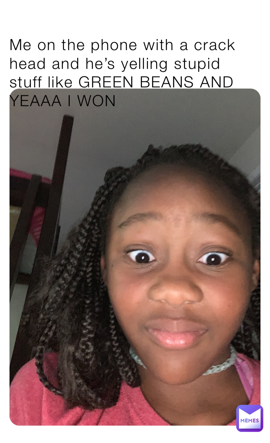 Me on the phone with a crack head and he’s yelling stupid stuff like GREEN BEANS AND YEAAA I WON