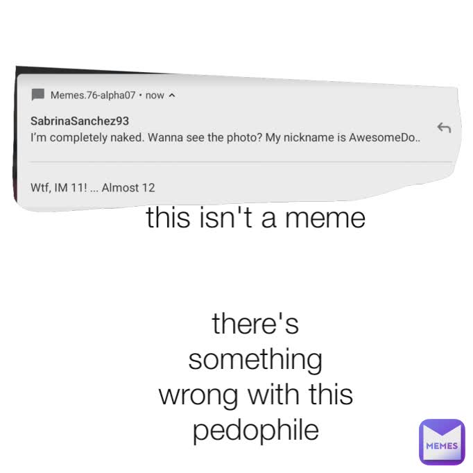 this isn't a meme


there's something wrong with this pedophile