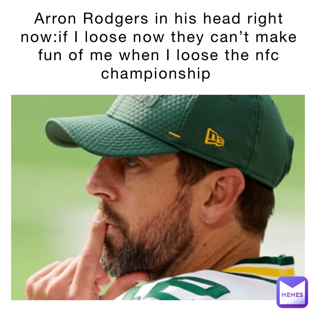 Arron Rodgers in his head right now:if I loose now they can’t make fun of me when I loose the nfc championship