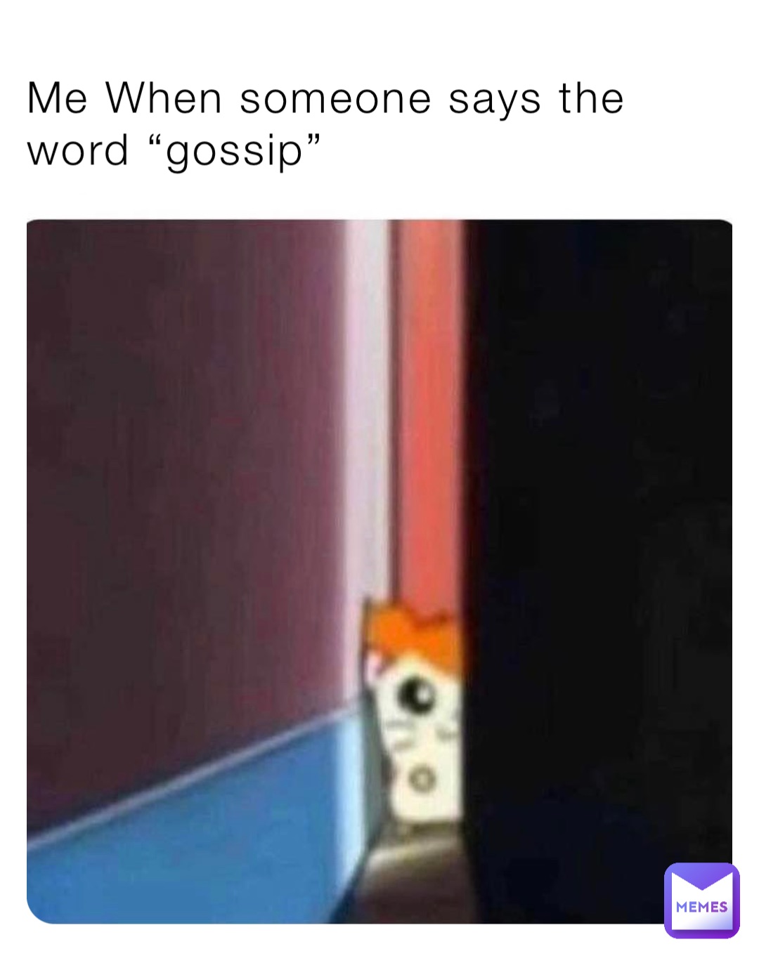 Me When someone says the word “gossip”
