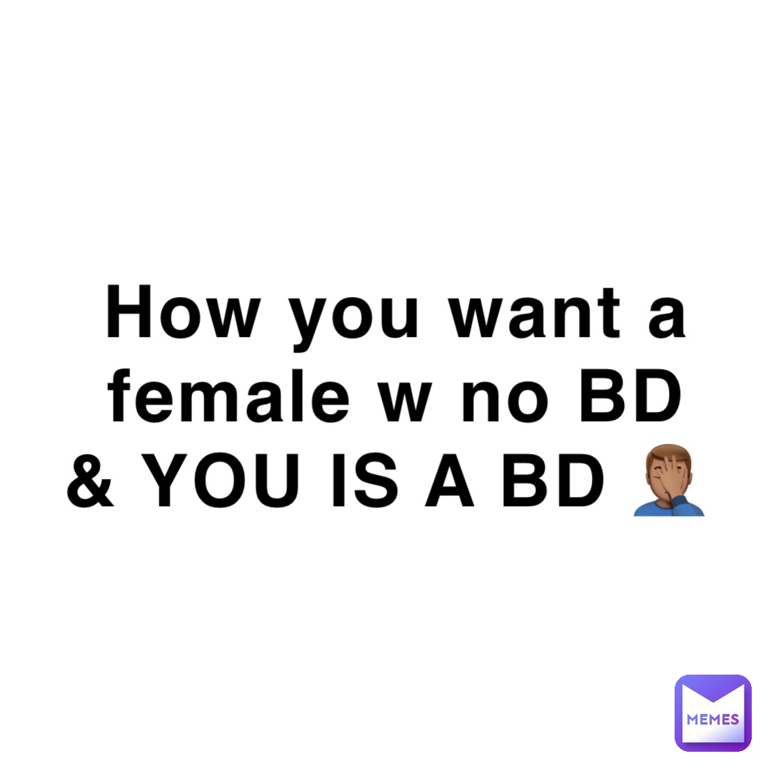 How you want a female w no BD & YOU IS A BD 🤦🏽‍♂️