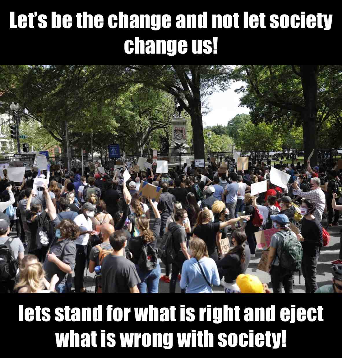 Rise up guys! We have to be the example for the youth!
We have to fight for what is right, to show people that it can be a change! Show them that with love, respect, and peace for one another can happen!
We can\u2019t feed the demons and evil minded people on what they want! Let\u2019s give them something that they don\u2019t want and that a CHANGE! #alllivesmatter #blacklivesmatter #freedomforall #freedomofspeech #letsbethechange #postivevibes #achangeisgoingtocome #iloveyouall #weareallthesame #noracismoverhere #loveandpeace