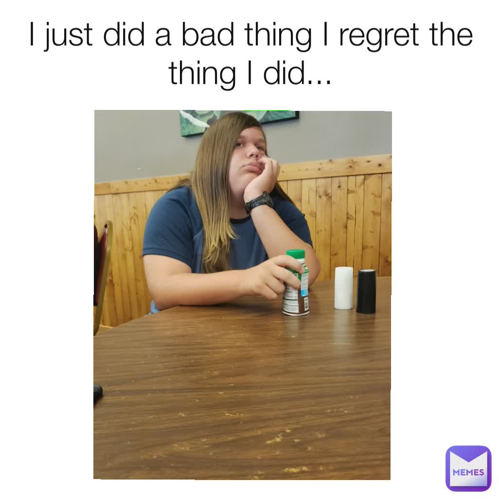 I just did a bad thing I regret the thing I did...