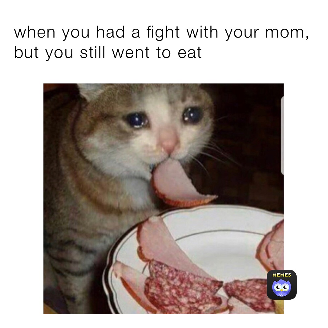 when you had a fight with your mom, but you still went to eat