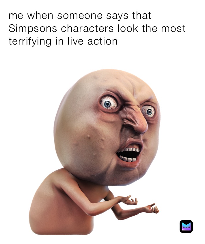 me when someone says that Simpsons characters look the most terrifying in live action