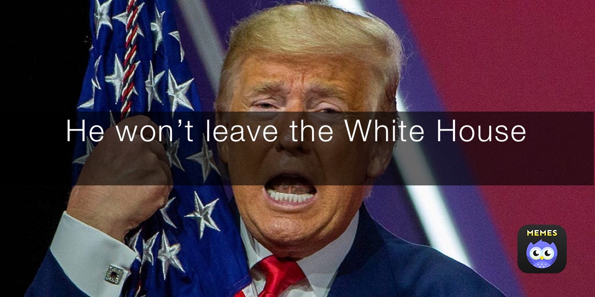 He won’t leave the White House
￼